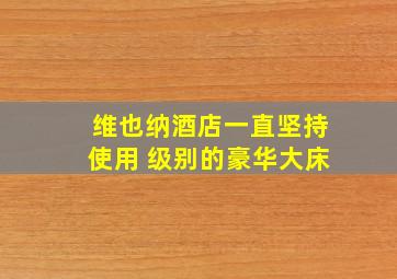 维也纳酒店一直坚持使用 级别的豪华大床